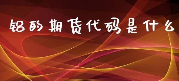 铝的期货代码是什么_https://cj007.lansai.wang_全球市场_第1张