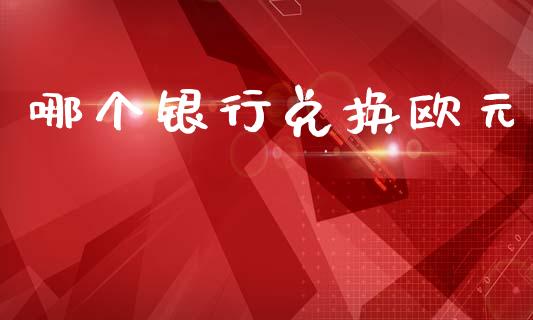 哪个银行兑换欧元_https://cj007.lansai.wang_金融监管_第1张