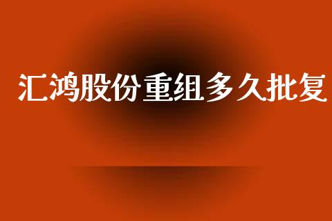 汇鸿股份重组多久批复_https://cj007.lansai.wang_期货开户_第1张