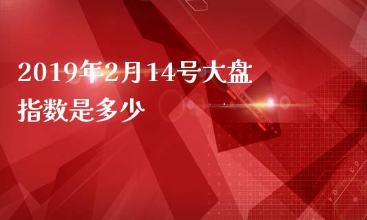 2019年2月14号大盘指数是多少_https://cj007.lansai.wang_财经新闻_第1张