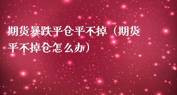 期货暴跌平仓平不掉(期货平不掉仓怎么办)_金融监管_第1张_期货开户_金融监管_外汇交易_债券资讯_全球市场_财经新闻 期货暴跌平仓平不掉(期货平不掉仓怎么办)_https://cj007.lansai.wang_金融监管_第1张