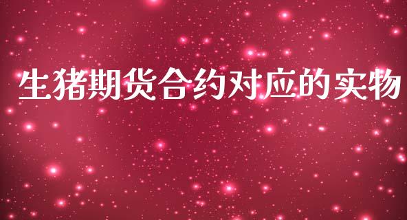生猪期货合约对应的实物_https://cj007.lansai.wang_财经新闻_第1张