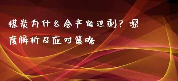 煤炭为什么会产能过剩？深度解析及应对策略_https://cj007.lansai.wang_全球市场_第1张