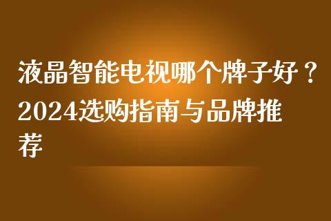 液晶智能电视哪个牌子好？2024选购指南与品牌推荐_https://cj007.lansai.wang_债券资讯_第1张