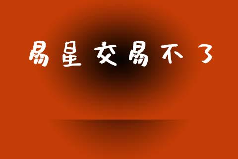 易星交易不了_https://cj007.lansai.wang_外汇交易_第1张