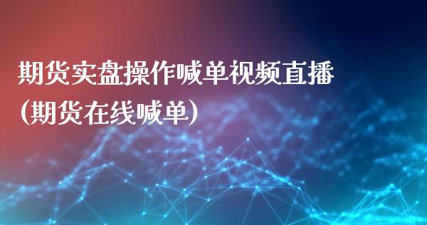 期货实盘操作喊单视频直播(期货在线喊单)_https://cj007.lansai.wang_债券资讯_第1张