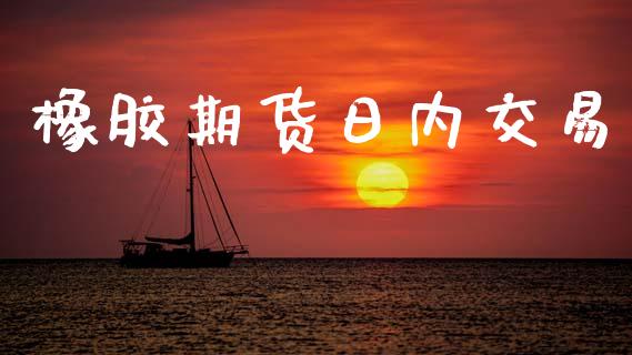 橡胶期货日内交易_https://cj007.lansai.wang_财经新闻_第1张