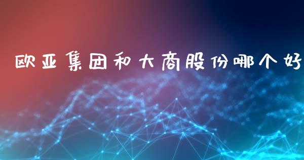 欧亚集团和大商股份哪个好_https://cj007.lansai.wang_债券资讯_第1张