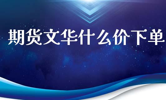 期货文华什么价下单_https://cj007.lansai.wang_金融监管_第1张