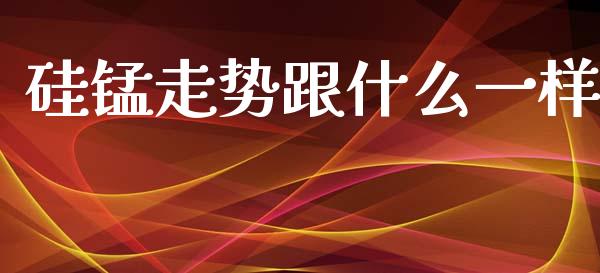 硅锰走势跟什么一样_https://cj007.lansai.wang_全球市场_第1张