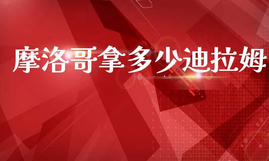 摩洛哥拿多少迪拉姆_https://cj007.lansai.wang_财经新闻_第1张
