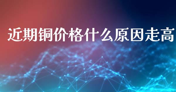 近期铜价格什么原因走高_https://cj007.lansai.wang_全球市场_第1张