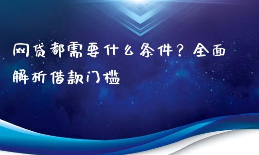 网贷都需要什么条件？全面解析借款门槛_https://cj007.lansai.wang_财经新闻_第1张