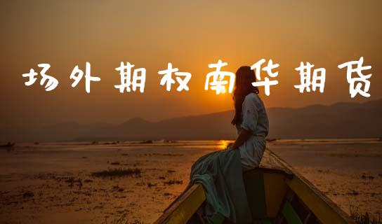 场外期权南华期货_https://cj007.lansai.wang_外汇交易_第1张