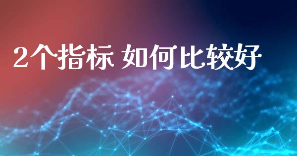 2个指标 如何比较好_https://cj007.lansai.wang_财经新闻_第1张