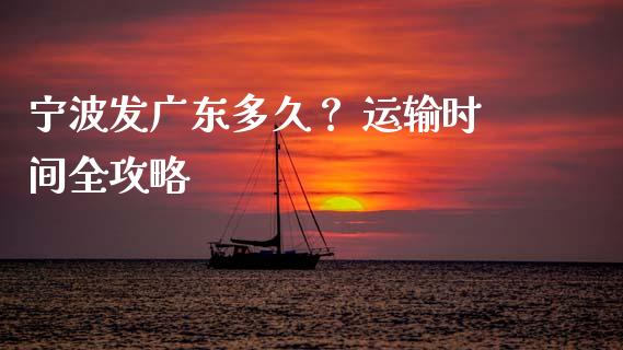 宁波发广东多久？ 运输时间全攻略_https://cj007.lansai.wang_财经新闻_第1张