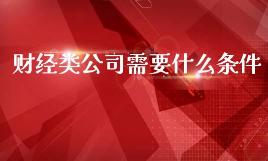 财经类公司需要什么条件_https://cj007.lansai.wang_金融监管_第1张