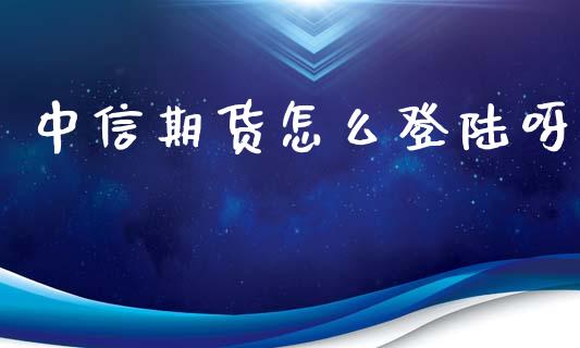 中信期货怎么登陆呀_https://cj007.lansai.wang_金融监管_第1张