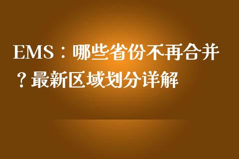 EMS：哪些省份不再合并？最新区域划分详解_https://cj007.lansai.wang_外汇交易_第1张