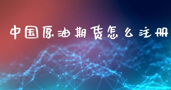 中国原油期货怎么注册_https://cj007.lansai.wang_债券资讯_第1张