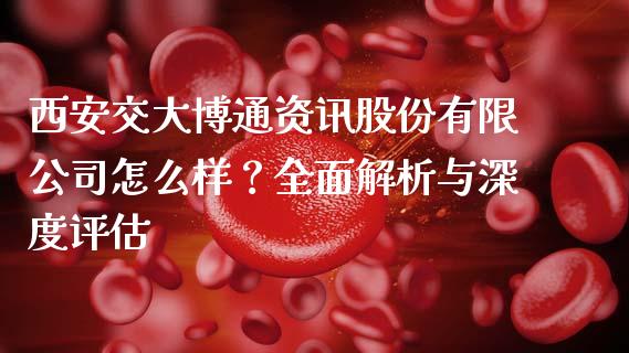 西安交大博通资讯股份有限公司怎么样？全面解析与深度评估_https://cj007.lansai.wang_金融监管_第1张