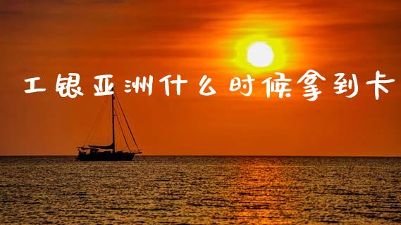 工银亚洲什么时候拿到卡_https://cj007.lansai.wang_金融监管_第1张