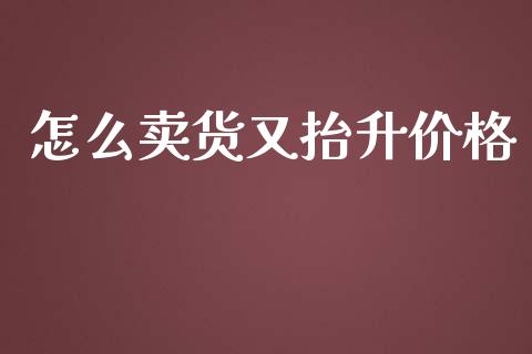 怎么卖货又抬升价格_https://cj007.lansai.wang_债券资讯_第1张