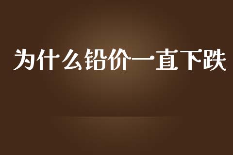 为什么铅价一直下跌_https://cj007.lansai.wang_外汇交易_第1张