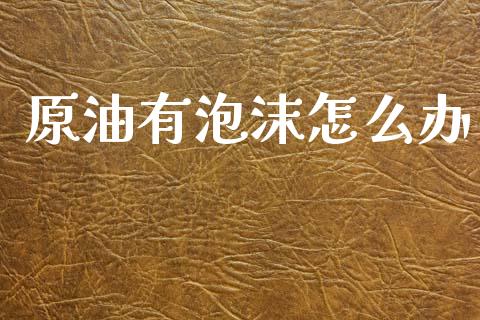 原油有泡沫怎么办_https://cj007.lansai.wang_全球市场_第1张