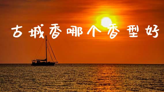 古城香哪个香型好_https://cj007.lansai.wang_债券资讯_第1张