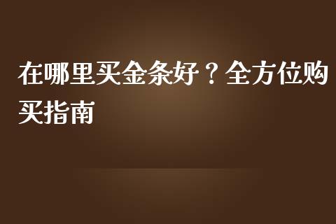 在哪里买金条好？全方位购买指南_https://cj007.lansai.wang_财经新闻_第1张