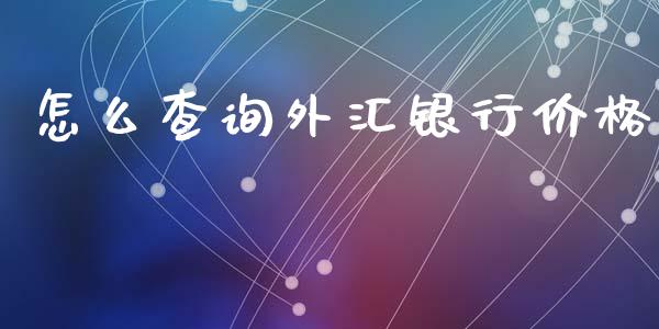 怎么查询外汇银行价格_https://cj007.lansai.wang_金融监管_第1张