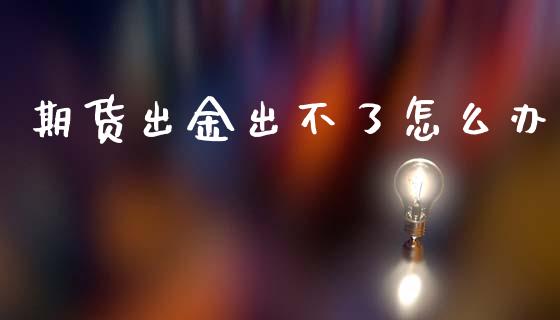 期货出金出不了怎么办_https://cj007.lansai.wang_外汇交易_第1张