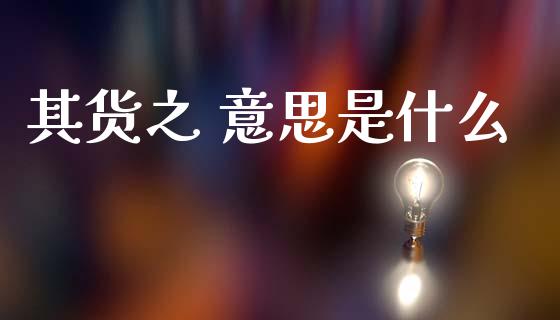 其货之 意思是什么_https://cj007.lansai.wang_金融监管_第1张