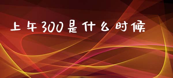 上午300是什么时候_https://cj007.lansai.wang_金融监管_第1张