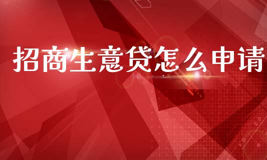 招商生意贷怎么申请_https://cj007.lansai.wang_金融监管_第1张