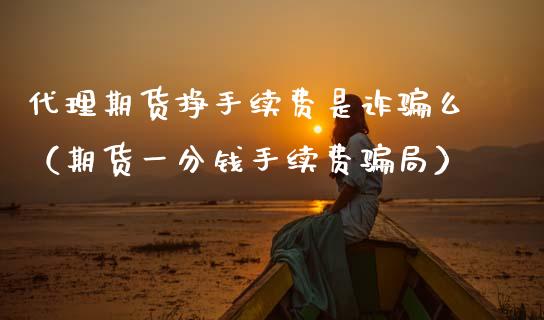 代理期货挣手续费是诈骗么（期货一分钱手续费骗局）_https://cj007.lansai.wang_期货开户_第1张