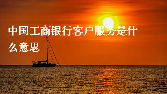 中国工商银行客户服务是什么意思_https://cj007.lansai.wang_财经新闻_第1张