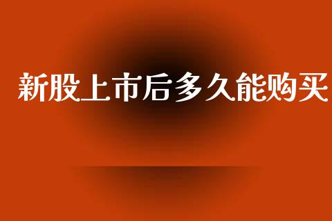 新股上市后多久能购买_https://cj007.lansai.wang_全球市场_第1张