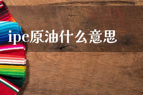 ipe原油什么意思_https://cj007.lansai.wang_期货开户_第1张
