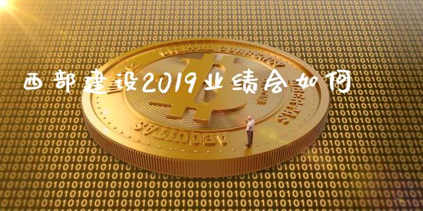 西部建设2019业绩会如何_https://cj007.lansai.wang_外汇交易_第1张