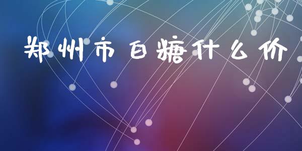 郑州市白糖什么价_https://cj007.lansai.wang_全球市场_第1张