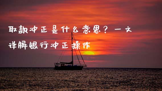 取款冲正是什么意思？一文详解银行冲正操作_https://cj007.lansai.wang_债券资讯_第1张