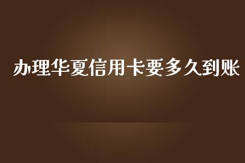 办理华夏信用卡要多久到账_https://cj007.lansai.wang_金融监管_第1张