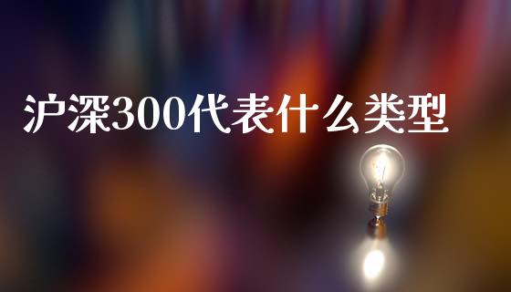 沪深300代表什么类型_https://cj007.lansai.wang_全球市场_第1张