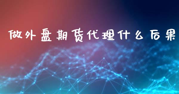 做外盘期货代理什么后果_https://cj007.lansai.wang_期货开户_第1张