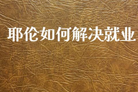 耶伦如何解决就业_https://cj007.lansai.wang_财经新闻_第1张