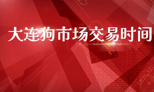 大连狗市场交易时间_https://cj007.lansai.wang_期货开户_第1张