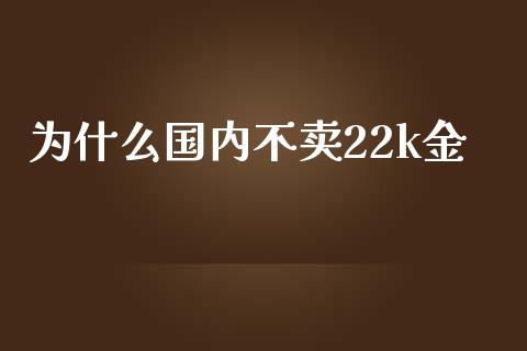 为什么国内不卖22k金_https://cj007.lansai.wang_债券资讯_第1张