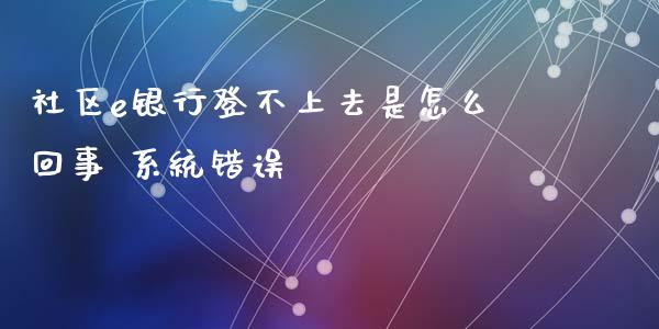社区e银行登不上去是怎么回事 系统错误_https://cj007.lansai.wang_外汇交易_第1张